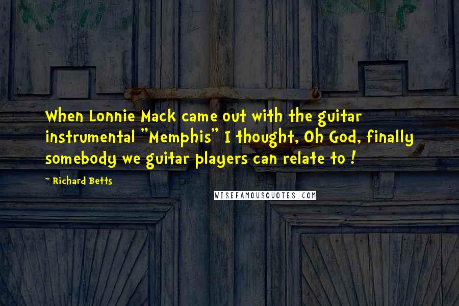 Richard Betts Quotes: When Lonnie Mack came out with the guitar instrumental "Memphis" I thought, Oh God, finally somebody we guitar players can relate to !