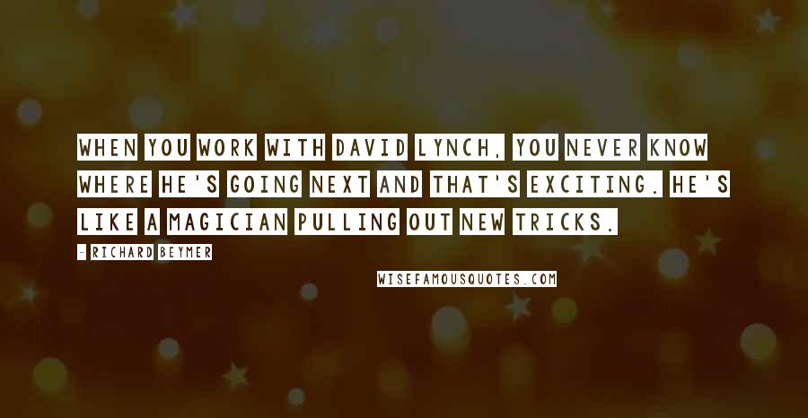 Richard Beymer Quotes: When you work with David Lynch, you never know where he's going next and that's exciting. He's like a magician pulling out new tricks.