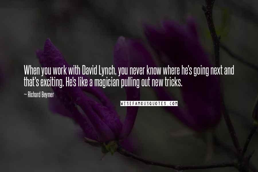 Richard Beymer Quotes: When you work with David Lynch, you never know where he's going next and that's exciting. He's like a magician pulling out new tricks.
