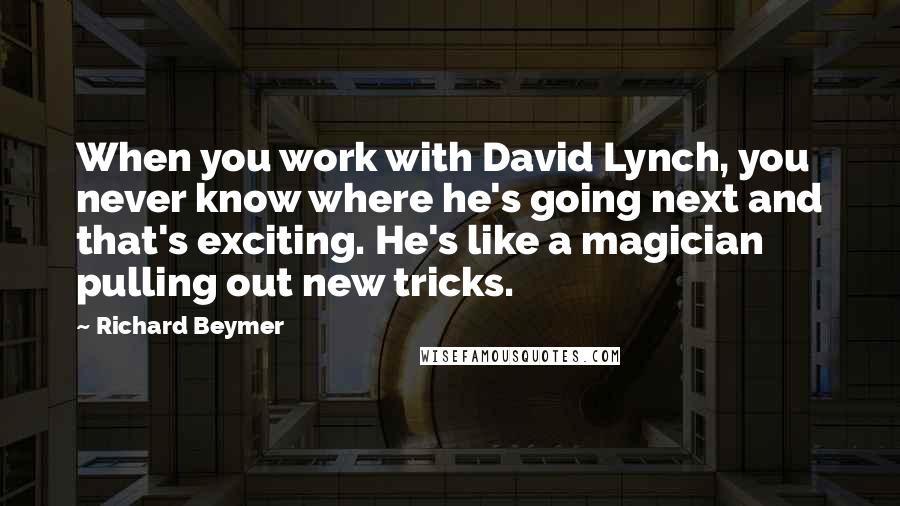 Richard Beymer Quotes: When you work with David Lynch, you never know where he's going next and that's exciting. He's like a magician pulling out new tricks.