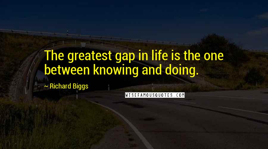 Richard Biggs Quotes: The greatest gap in life is the one between knowing and doing.