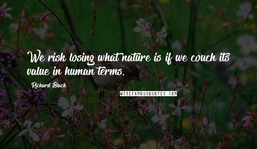 Richard Black Quotes: We risk losing what nature is if we couch its value in human terms.