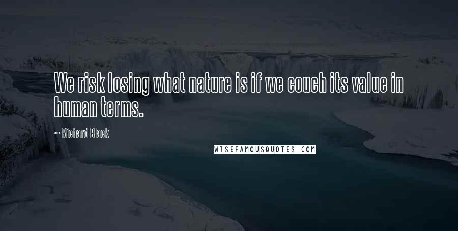 Richard Black Quotes: We risk losing what nature is if we couch its value in human terms.