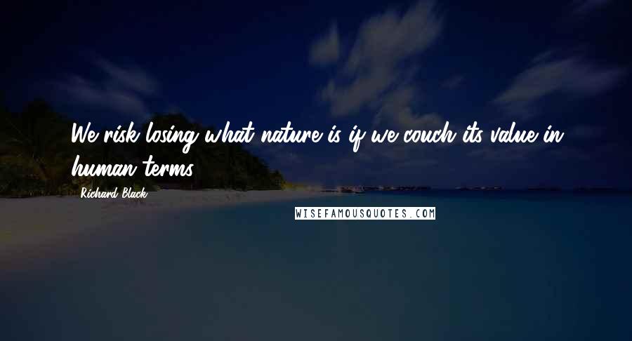 Richard Black Quotes: We risk losing what nature is if we couch its value in human terms.