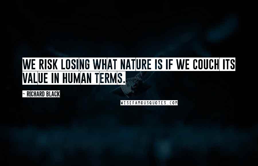 Richard Black Quotes: We risk losing what nature is if we couch its value in human terms.