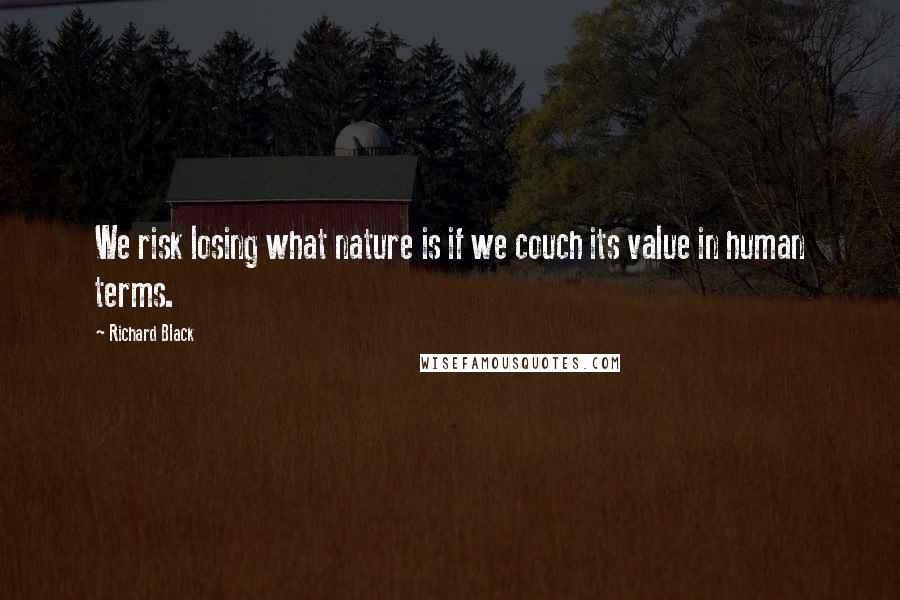 Richard Black Quotes: We risk losing what nature is if we couch its value in human terms.