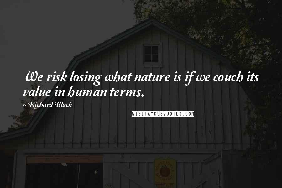 Richard Black Quotes: We risk losing what nature is if we couch its value in human terms.