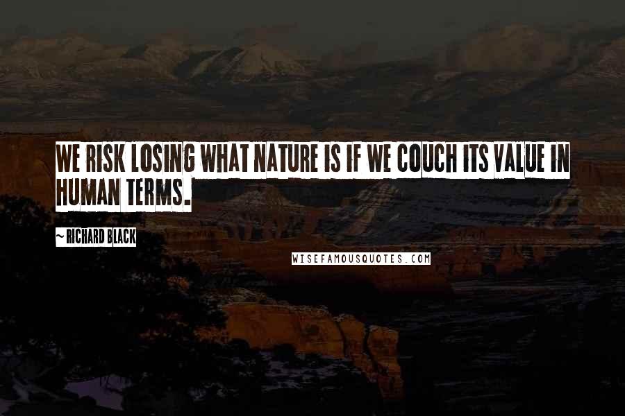 Richard Black Quotes: We risk losing what nature is if we couch its value in human terms.