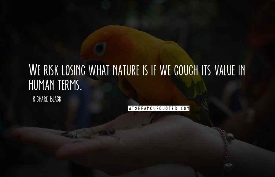 Richard Black Quotes: We risk losing what nature is if we couch its value in human terms.