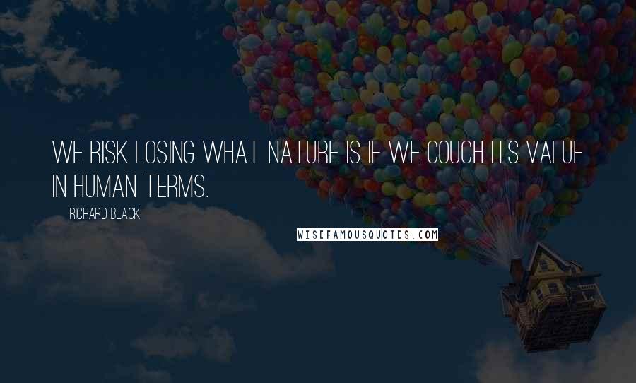 Richard Black Quotes: We risk losing what nature is if we couch its value in human terms.