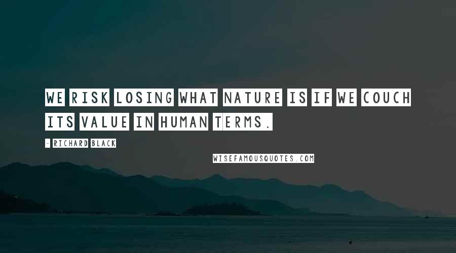 Richard Black Quotes: We risk losing what nature is if we couch its value in human terms.