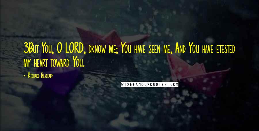 Richard Blackaby Quotes: 3But You, O LORD, dknow me; You have seen me, And You have etested my heart toward You.