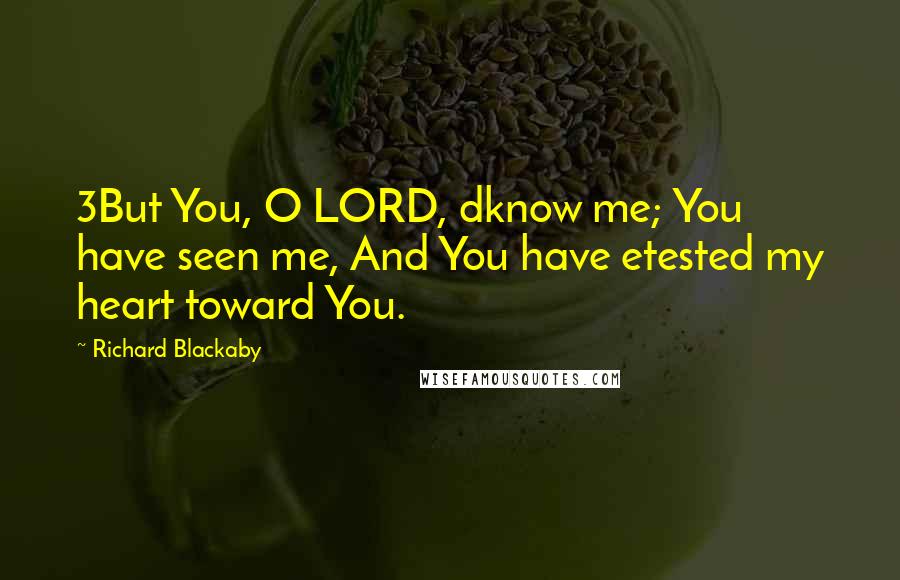 Richard Blackaby Quotes: 3But You, O LORD, dknow me; You have seen me, And You have etested my heart toward You.