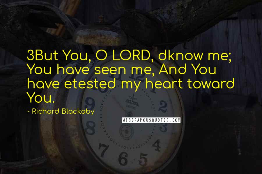 Richard Blackaby Quotes: 3But You, O LORD, dknow me; You have seen me, And You have etested my heart toward You.