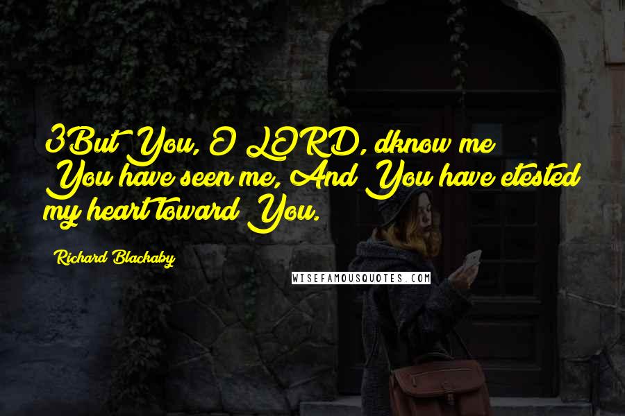 Richard Blackaby Quotes: 3But You, O LORD, dknow me; You have seen me, And You have etested my heart toward You.