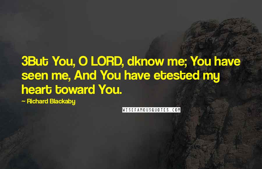 Richard Blackaby Quotes: 3But You, O LORD, dknow me; You have seen me, And You have etested my heart toward You.