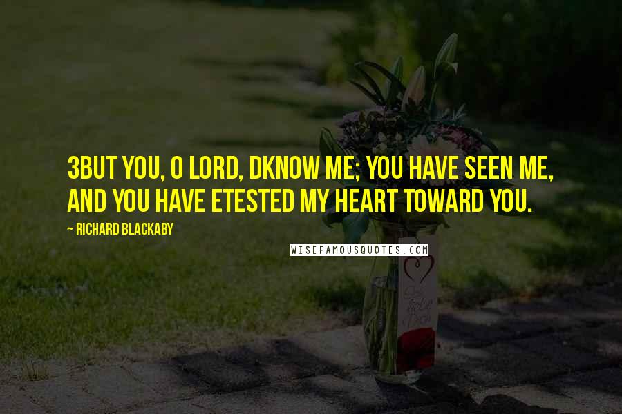 Richard Blackaby Quotes: 3But You, O LORD, dknow me; You have seen me, And You have etested my heart toward You.