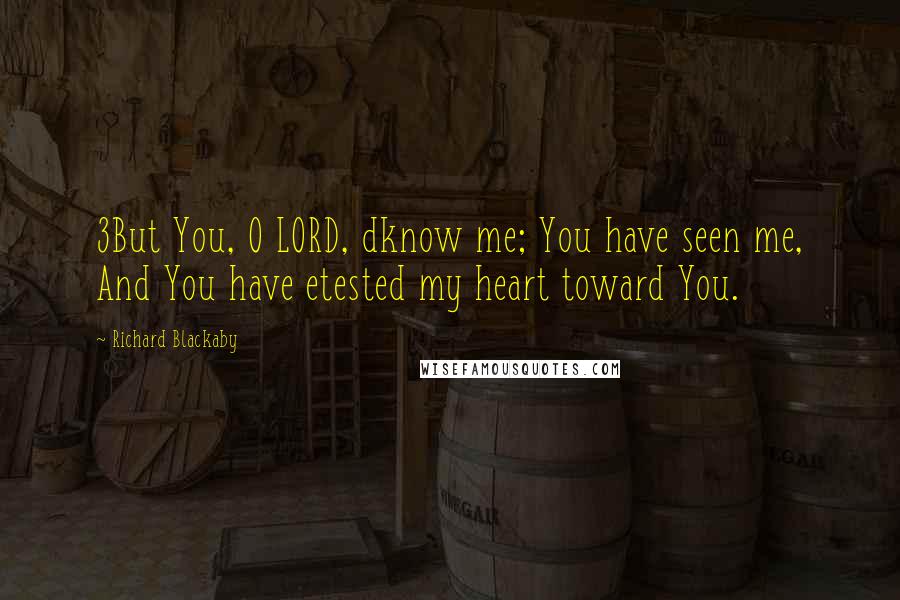 Richard Blackaby Quotes: 3But You, O LORD, dknow me; You have seen me, And You have etested my heart toward You.