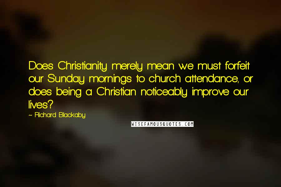 Richard Blackaby Quotes: Does Christianity merely mean we must forfeit our Sunday mornings to church attendance, or does being a Christian noticeably improve our lives?