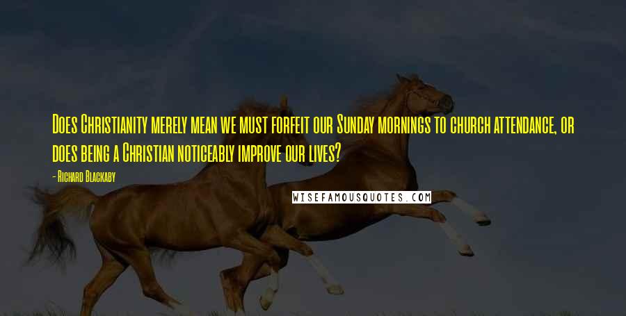 Richard Blackaby Quotes: Does Christianity merely mean we must forfeit our Sunday mornings to church attendance, or does being a Christian noticeably improve our lives?