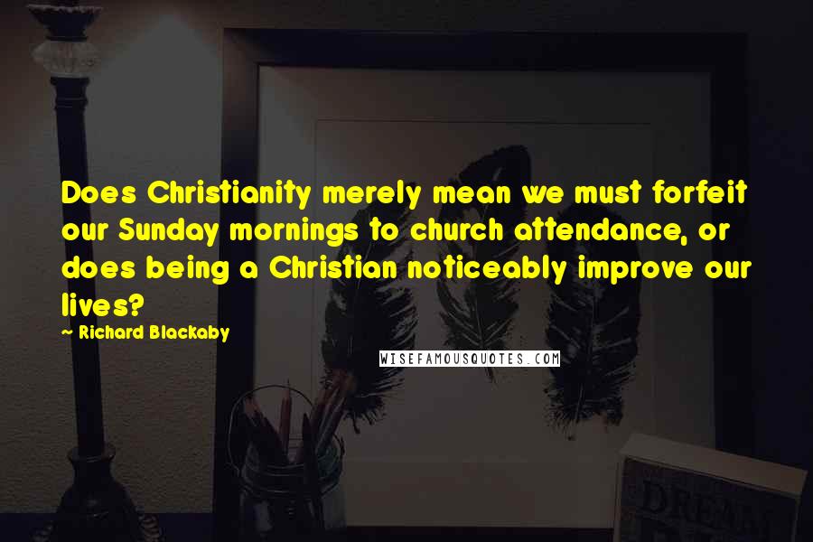Richard Blackaby Quotes: Does Christianity merely mean we must forfeit our Sunday mornings to church attendance, or does being a Christian noticeably improve our lives?