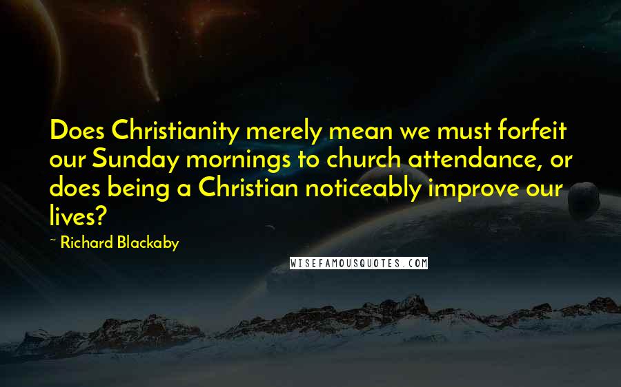 Richard Blackaby Quotes: Does Christianity merely mean we must forfeit our Sunday mornings to church attendance, or does being a Christian noticeably improve our lives?