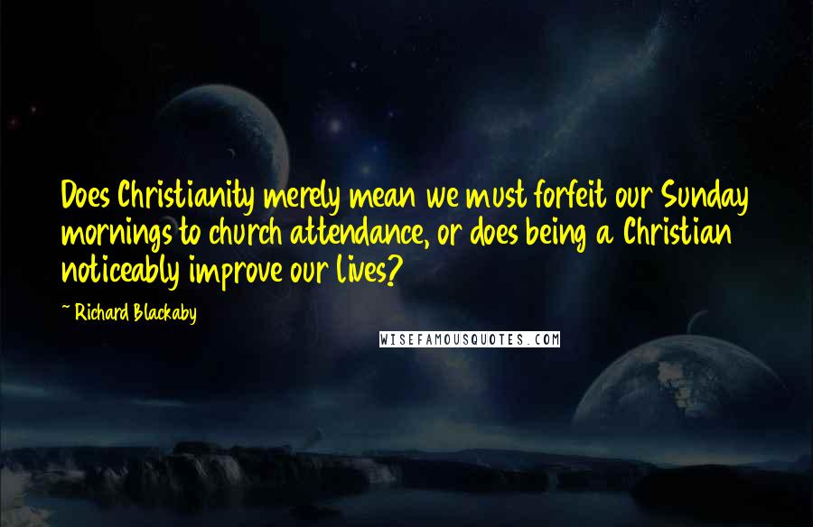 Richard Blackaby Quotes: Does Christianity merely mean we must forfeit our Sunday mornings to church attendance, or does being a Christian noticeably improve our lives?