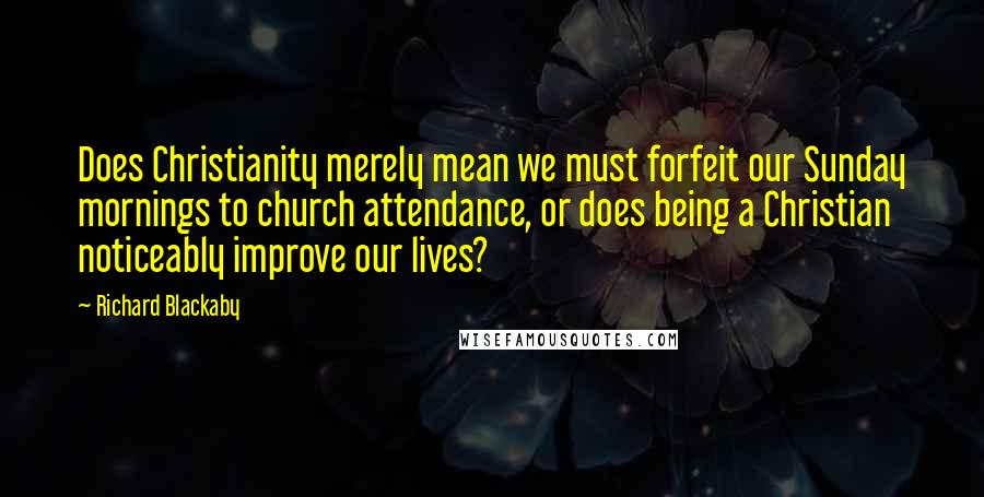 Richard Blackaby Quotes: Does Christianity merely mean we must forfeit our Sunday mornings to church attendance, or does being a Christian noticeably improve our lives?