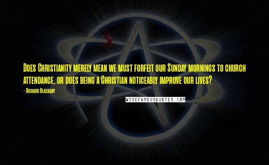 Richard Blackaby Quotes: Does Christianity merely mean we must forfeit our Sunday mornings to church attendance, or does being a Christian noticeably improve our lives?