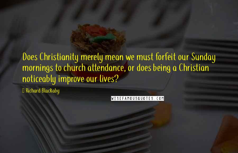 Richard Blackaby Quotes: Does Christianity merely mean we must forfeit our Sunday mornings to church attendance, or does being a Christian noticeably improve our lives?