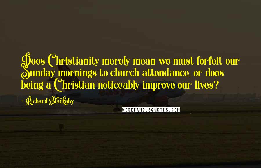 Richard Blackaby Quotes: Does Christianity merely mean we must forfeit our Sunday mornings to church attendance, or does being a Christian noticeably improve our lives?