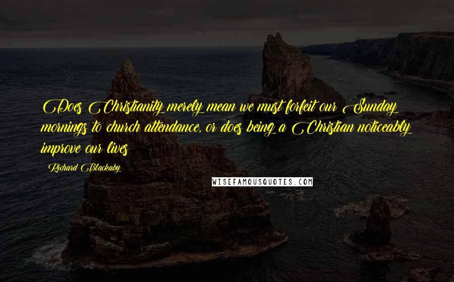 Richard Blackaby Quotes: Does Christianity merely mean we must forfeit our Sunday mornings to church attendance, or does being a Christian noticeably improve our lives?