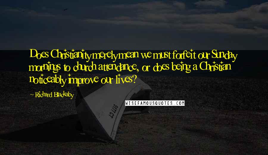 Richard Blackaby Quotes: Does Christianity merely mean we must forfeit our Sunday mornings to church attendance, or does being a Christian noticeably improve our lives?