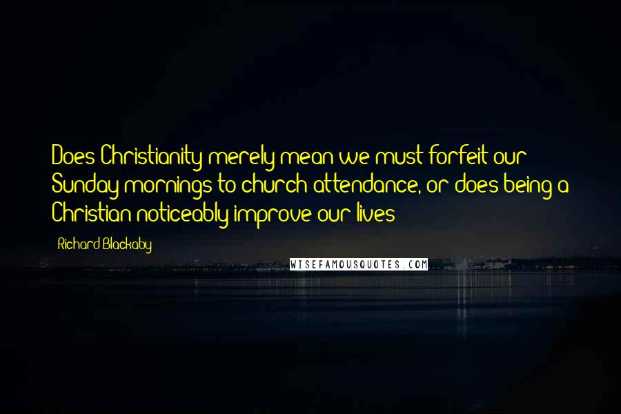 Richard Blackaby Quotes: Does Christianity merely mean we must forfeit our Sunday mornings to church attendance, or does being a Christian noticeably improve our lives?