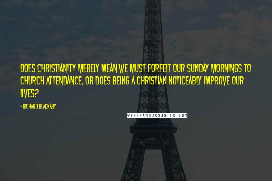 Richard Blackaby Quotes: Does Christianity merely mean we must forfeit our Sunday mornings to church attendance, or does being a Christian noticeably improve our lives?