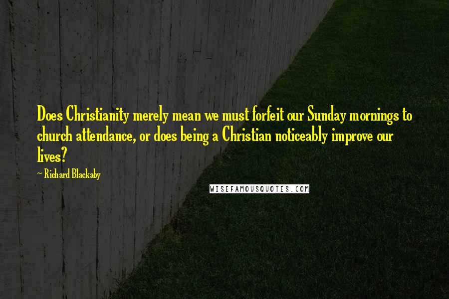 Richard Blackaby Quotes: Does Christianity merely mean we must forfeit our Sunday mornings to church attendance, or does being a Christian noticeably improve our lives?