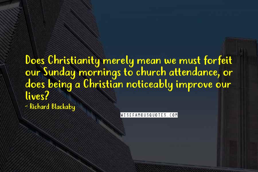 Richard Blackaby Quotes: Does Christianity merely mean we must forfeit our Sunday mornings to church attendance, or does being a Christian noticeably improve our lives?