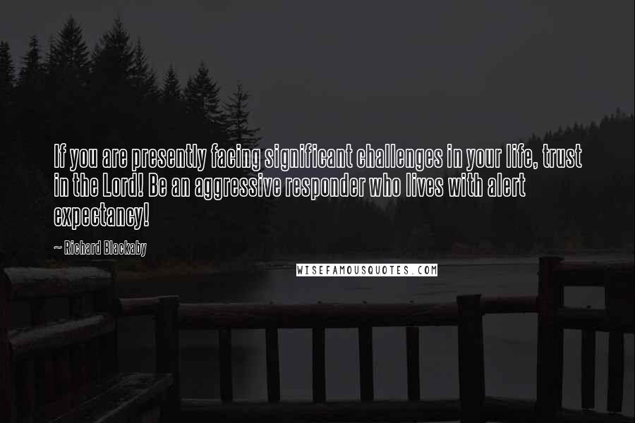 Richard Blackaby Quotes: If you are presently facing significant challenges in your life, trust in the Lord! Be an aggressive responder who lives with alert expectancy!