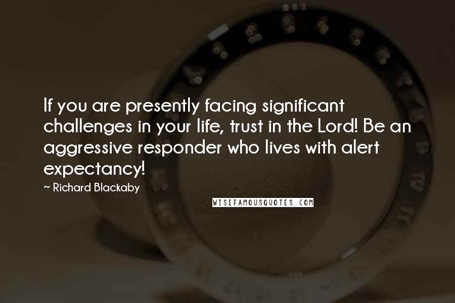 Richard Blackaby Quotes: If you are presently facing significant challenges in your life, trust in the Lord! Be an aggressive responder who lives with alert expectancy!