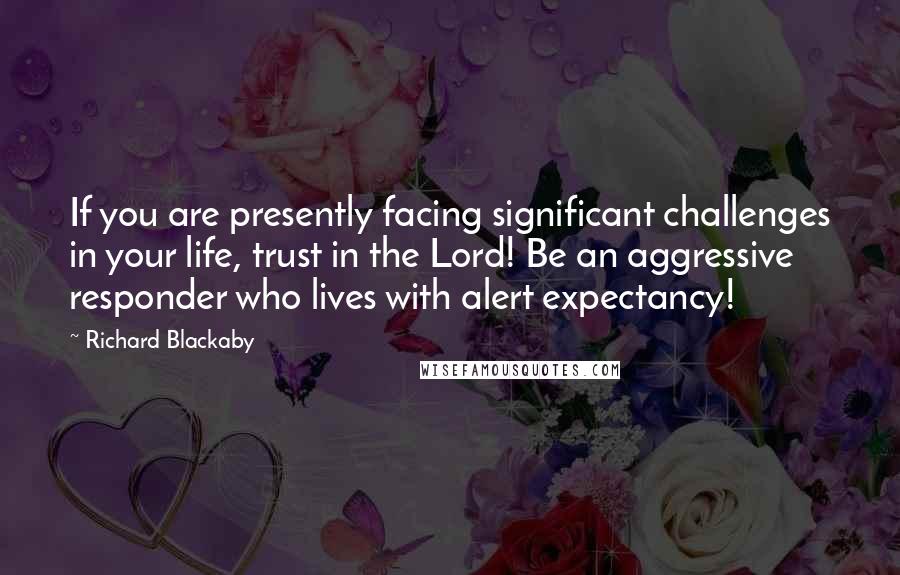 Richard Blackaby Quotes: If you are presently facing significant challenges in your life, trust in the Lord! Be an aggressive responder who lives with alert expectancy!