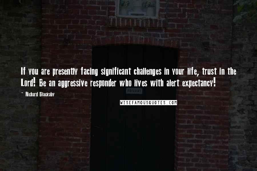 Richard Blackaby Quotes: If you are presently facing significant challenges in your life, trust in the Lord! Be an aggressive responder who lives with alert expectancy!