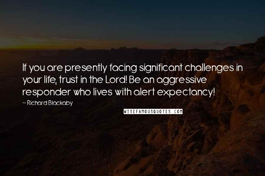 Richard Blackaby Quotes: If you are presently facing significant challenges in your life, trust in the Lord! Be an aggressive responder who lives with alert expectancy!