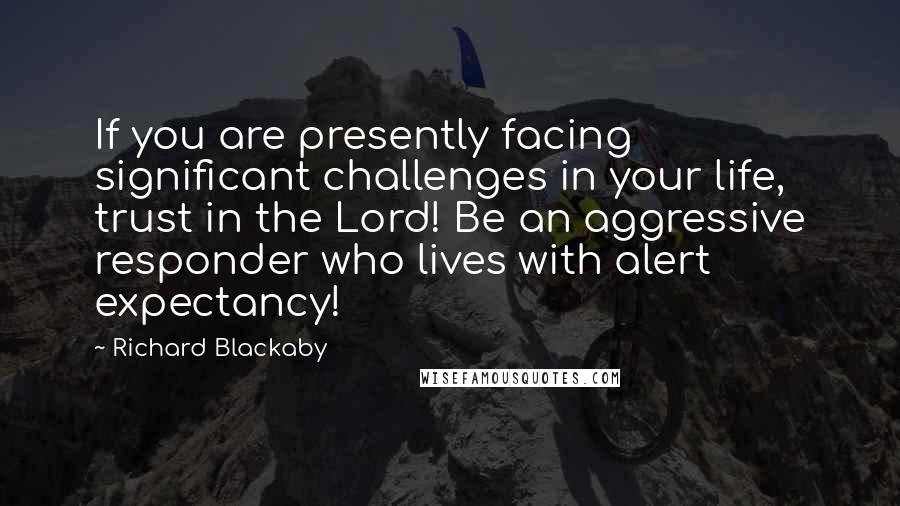 Richard Blackaby Quotes: If you are presently facing significant challenges in your life, trust in the Lord! Be an aggressive responder who lives with alert expectancy!