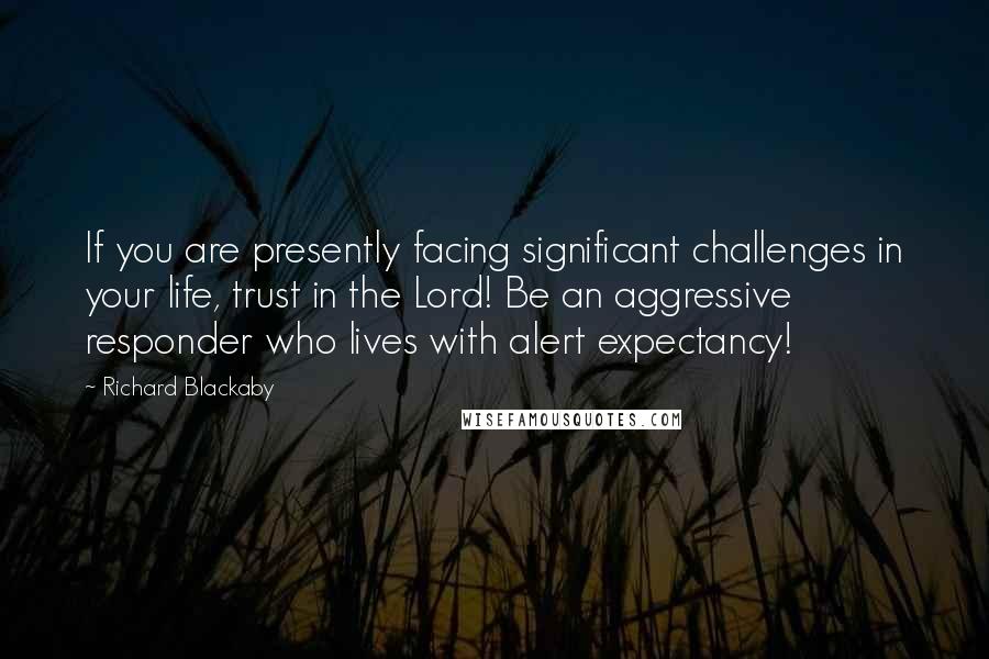 Richard Blackaby Quotes: If you are presently facing significant challenges in your life, trust in the Lord! Be an aggressive responder who lives with alert expectancy!