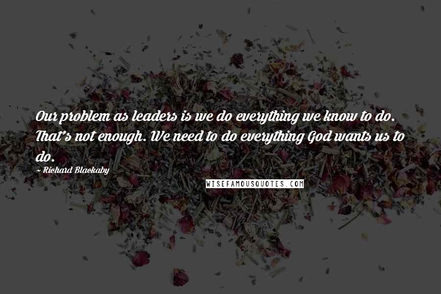 Richard Blackaby Quotes: Our problem as leaders is we do everything we know to do. That's not enough. We need to do everything God wants us to do.