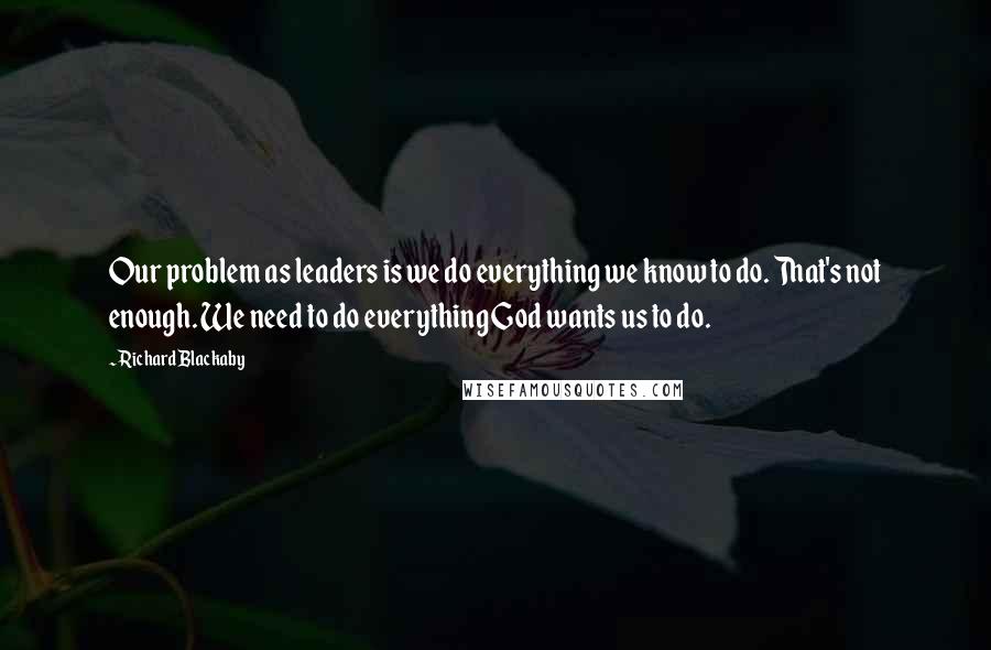 Richard Blackaby Quotes: Our problem as leaders is we do everything we know to do. That's not enough. We need to do everything God wants us to do.