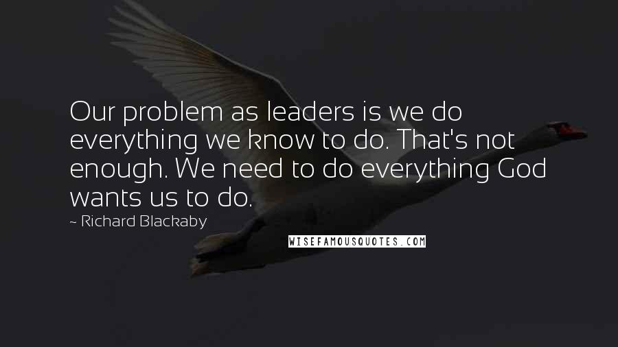 Richard Blackaby Quotes: Our problem as leaders is we do everything we know to do. That's not enough. We need to do everything God wants us to do.