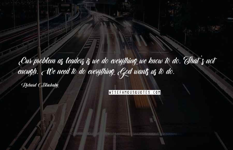 Richard Blackaby Quotes: Our problem as leaders is we do everything we know to do. That's not enough. We need to do everything God wants us to do.