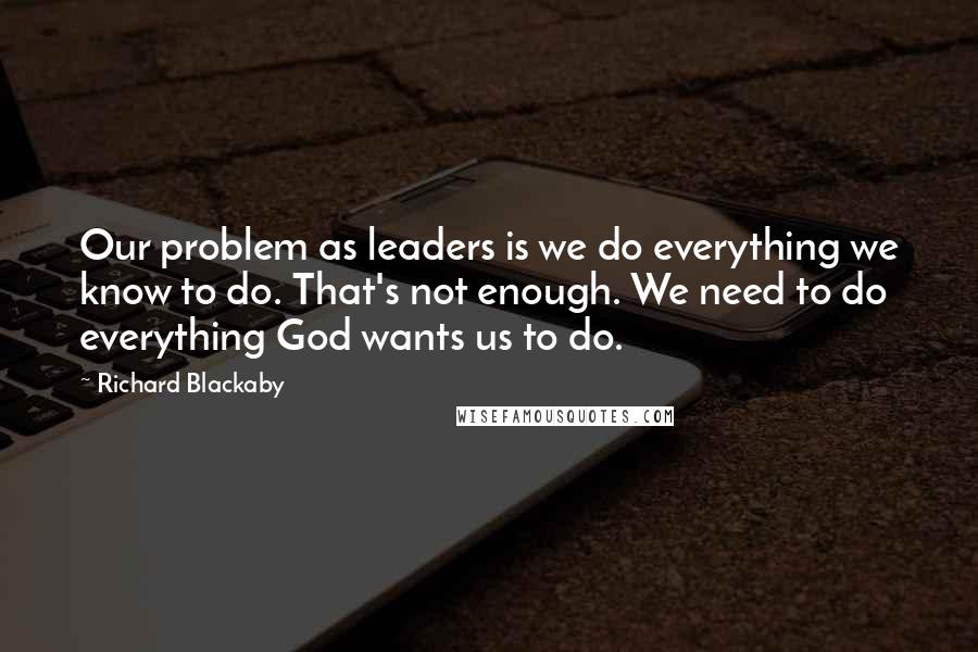 Richard Blackaby Quotes: Our problem as leaders is we do everything we know to do. That's not enough. We need to do everything God wants us to do.