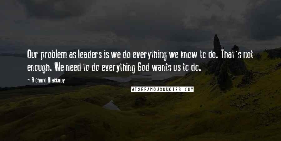 Richard Blackaby Quotes: Our problem as leaders is we do everything we know to do. That's not enough. We need to do everything God wants us to do.